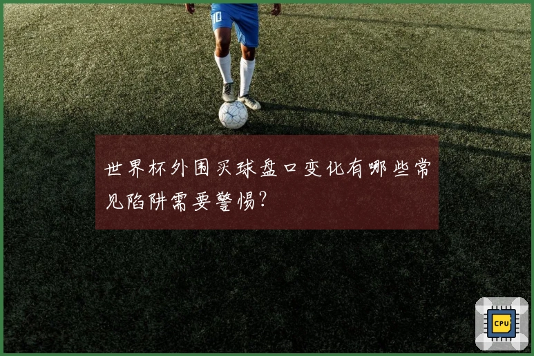 世界杯外围买球盘口变化有哪些常见陷阱需要警惕?