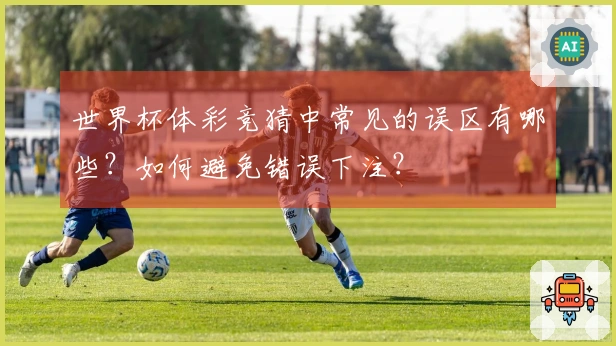 世界杯体彩竞猜中常见的误区有哪些？如何避免错误下注？