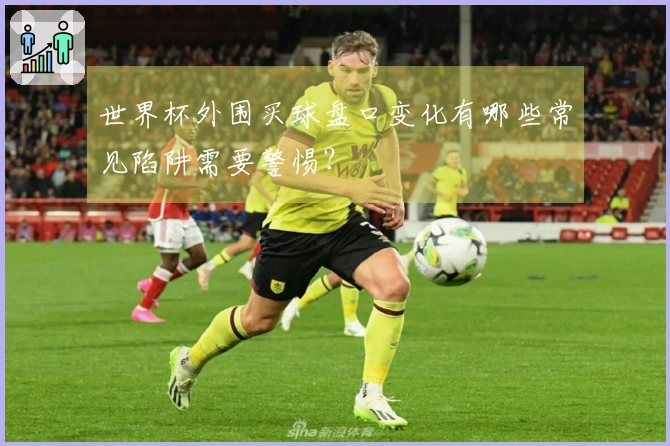 世界杯外围买球盘口变化有哪些常见陷阱需要警惕？